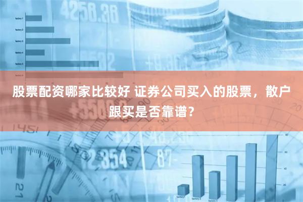 股票配资哪家比较好 证券公司买入的股票，散户跟买是否靠谱？