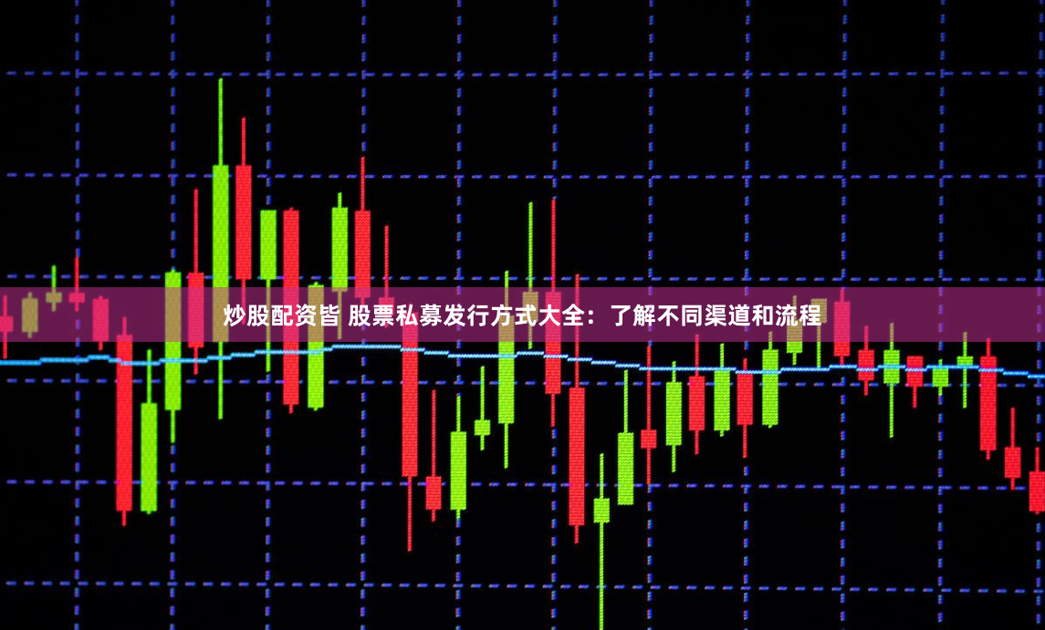 炒股配资皆 股票私募发行方式大全：了解不同渠道和流程