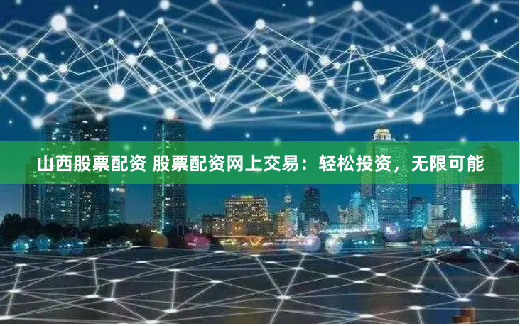 山西股票配资 股票配资网上交易：轻松投资，无限可能