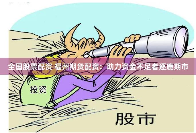 全国股票配资 福州期货配资：助力资金不足者逐鹿期市
