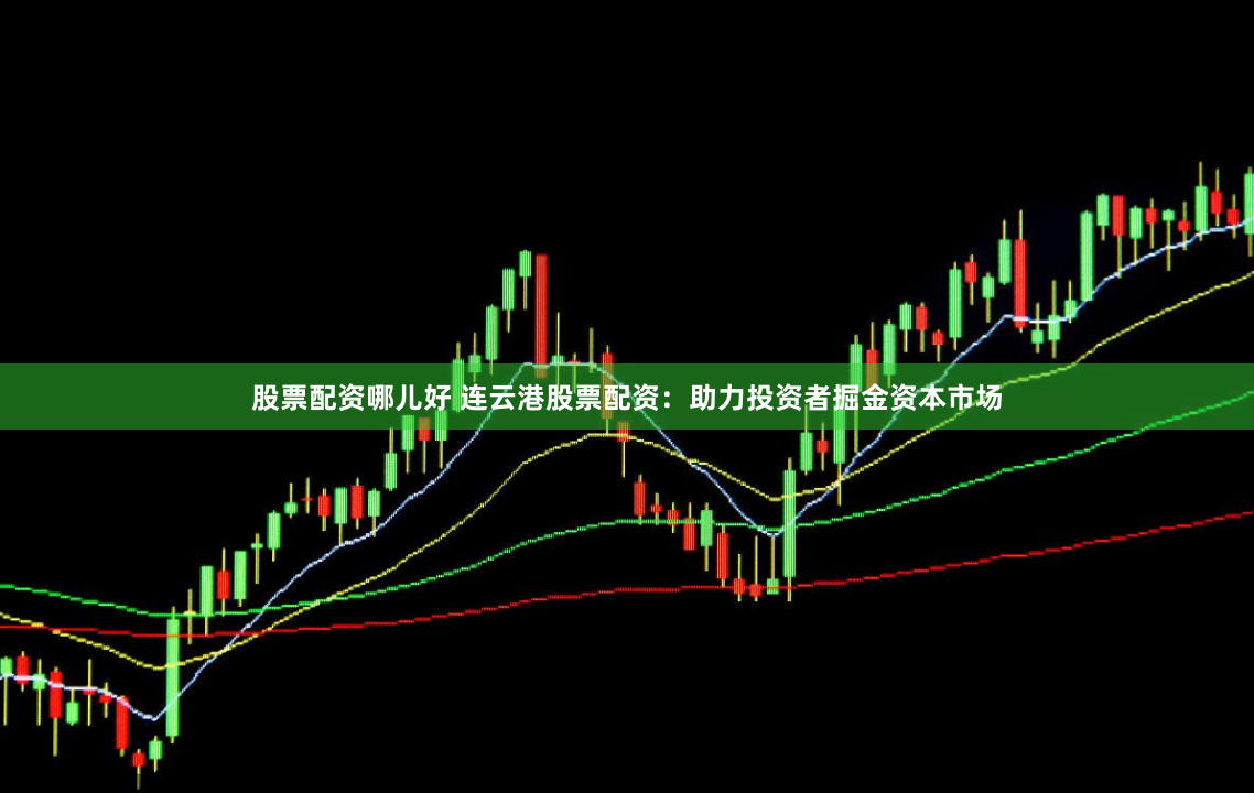 股票配资哪儿好 连云港股票配资：助力投资者掘金资本市场