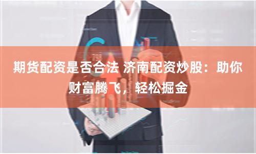 期货配资是否合法 济南配资炒股：助你财富腾飞，轻松掘金