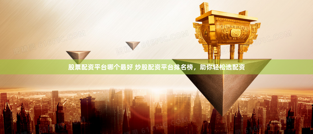 股票配资平台哪个最好 炒股配资平台排名榜，助你轻松选配资