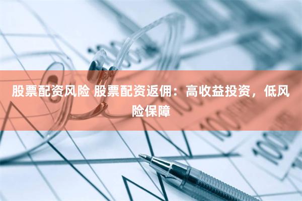 股票配资风险 股票配资返佣：高收益投资，低风险保障