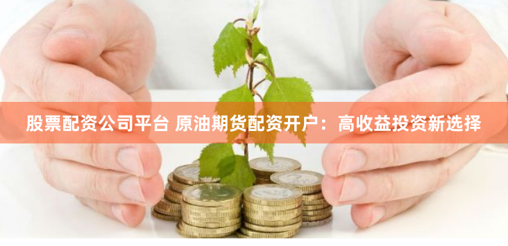 股票配资公司平台 原油期货配资开户：高收益投资新选择