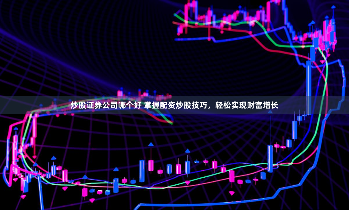 炒股证券公司哪个好 掌握配资炒股技巧，轻松实现财富增长
