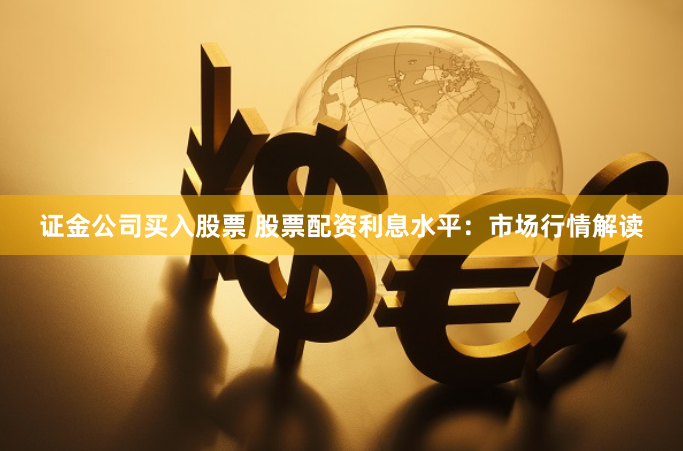 证金公司买入股票 股票配资利息水平：市场行情解读
