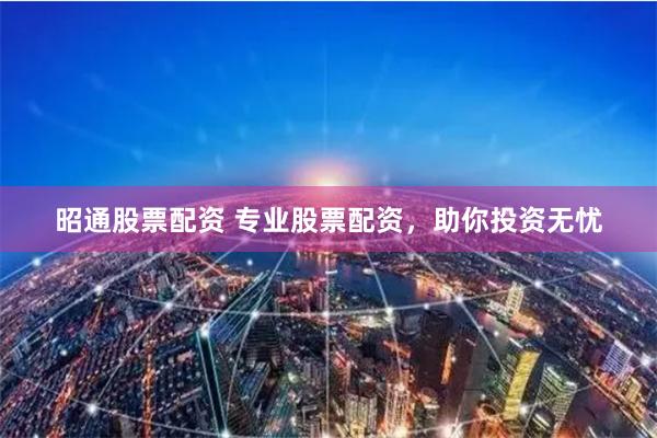 昭通股票配资 专业股票配资，助你投资无忧