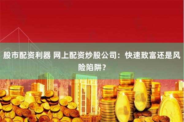 股市配资利器 网上配资炒股公司：快速致富还是风险陷阱？
