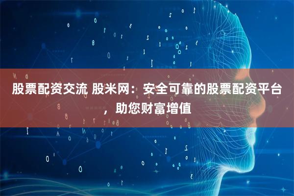 股票配资交流 股米网：安全可靠的股票配资平台，助您财富增值