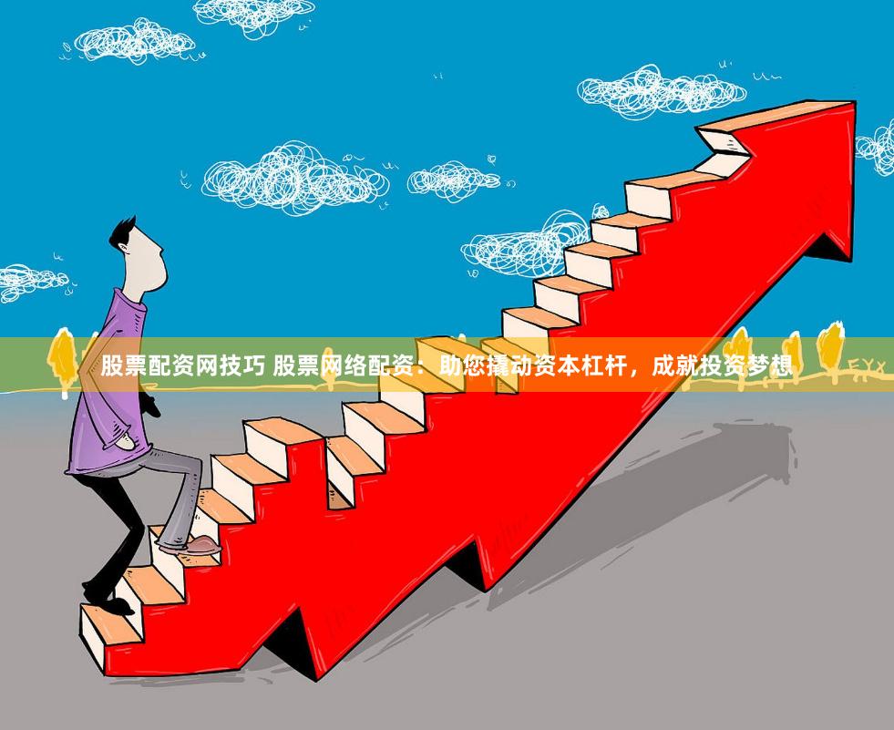 股票配资网技巧 股票网络配资：助您撬动资本杠杆，成就投资梦想