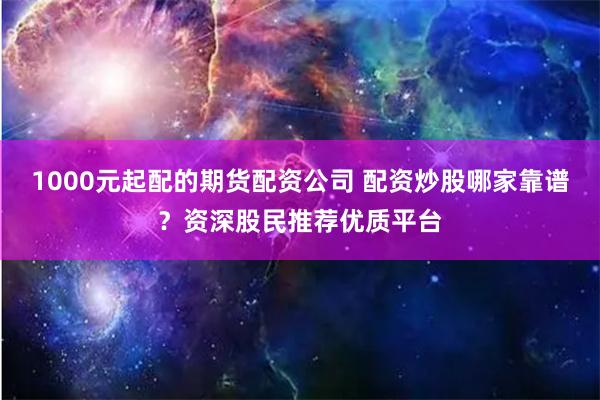 1000元起配的期货配资公司 配资炒股哪家靠谱?资深股民推荐优质平台