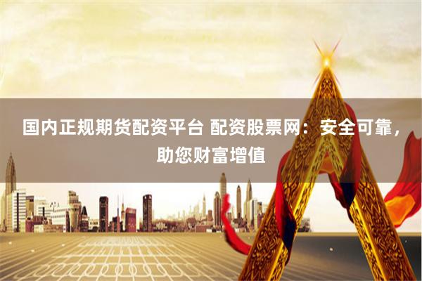 国内正规期货配资平台 配资股票网：安全可靠，助您财富增值