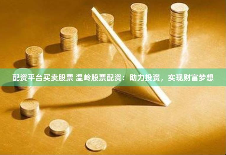 配资平台买卖股票 温岭股票配资：助力投资，实现财富梦想