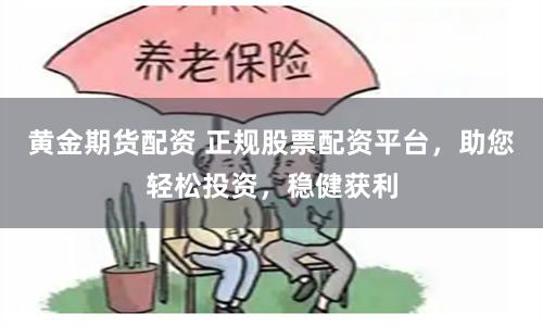 黄金期货配资 正规股票配资平台，助您轻松投资，稳健获利