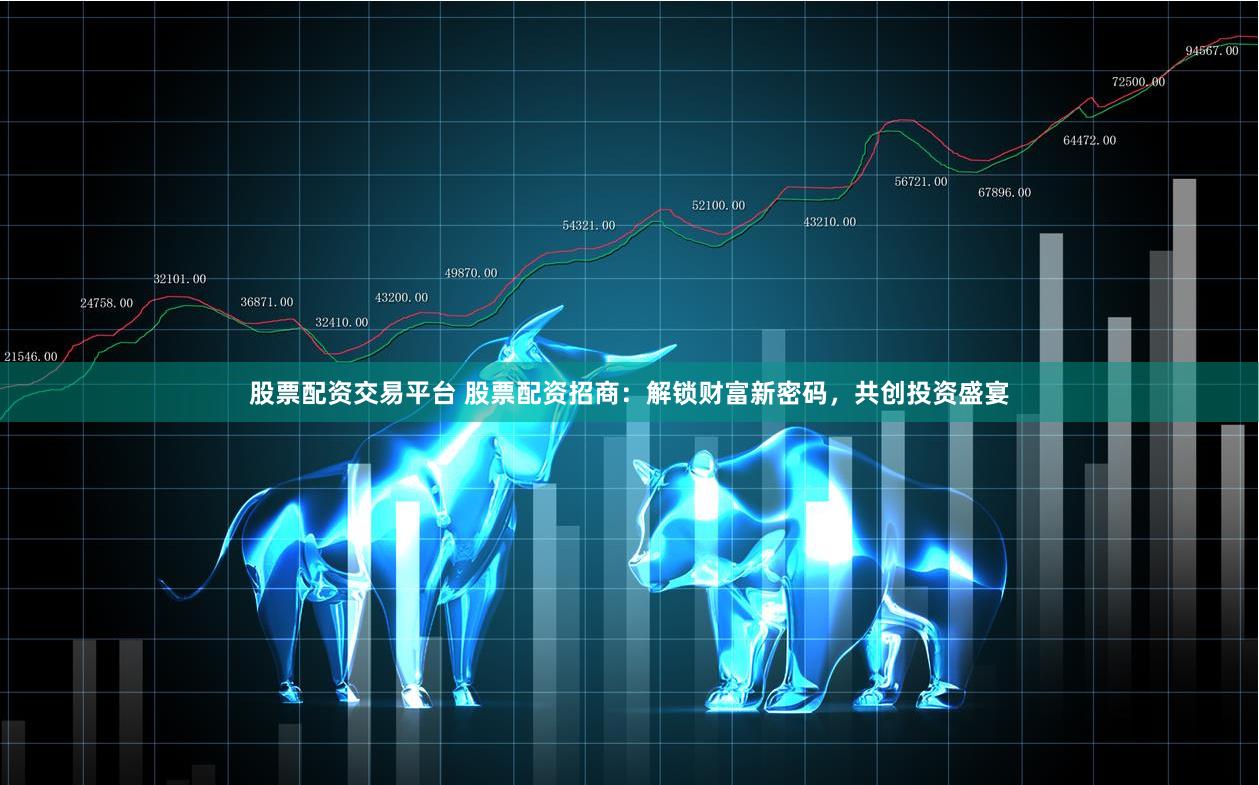 股票配资交易平台 股票配资招商：解锁财富新密码，共创投资盛宴