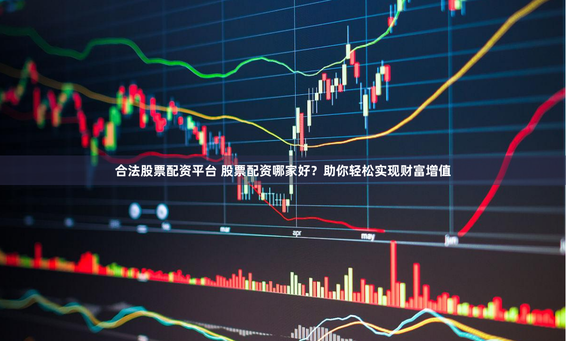合法股票配资平台 股票配资哪家好？助你轻松实现财富增值