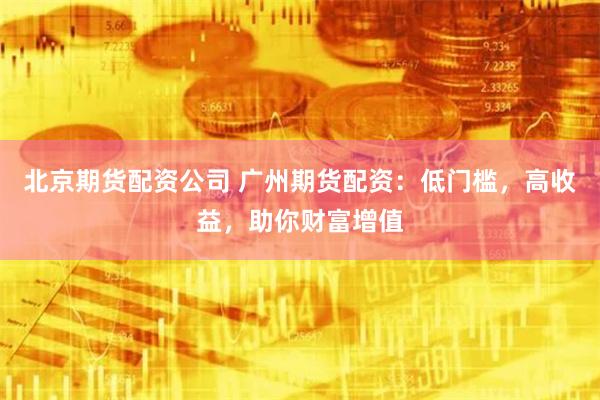 北京期货配资公司 广州期货配资：低门槛，高收益，助你财富增值