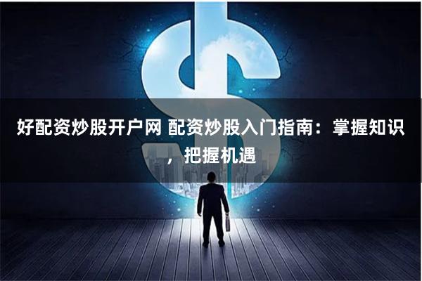 好配资炒股开户网 配资炒股入门指南：掌握知识，把握机遇