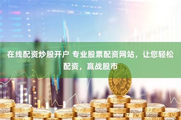 在线配资炒股开户 专业股票配资网站，让您轻松配资，赢战股市