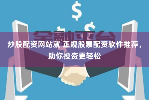 炒股配资网站就 正规股票配资软件推荐，助你投资更轻松