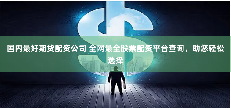 国内最好期货配资公司 全网最全股票配资平台查询，助您轻松选择