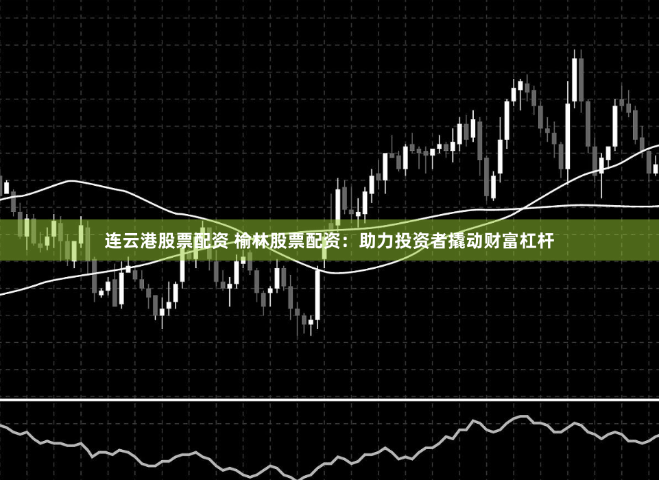连云港股票配资 榆林股票配资：助力投资者撬动财富杠杆