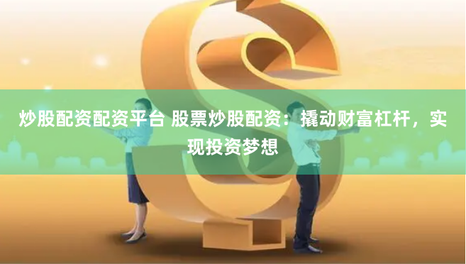 炒股配资配资平台 股票炒股配资：撬动财富杠杆，实现投资梦想