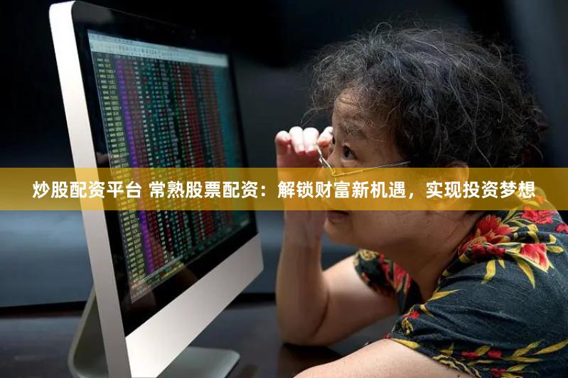 炒股配资平台 常熟股票配资：解锁财富新机遇，实现投资梦想