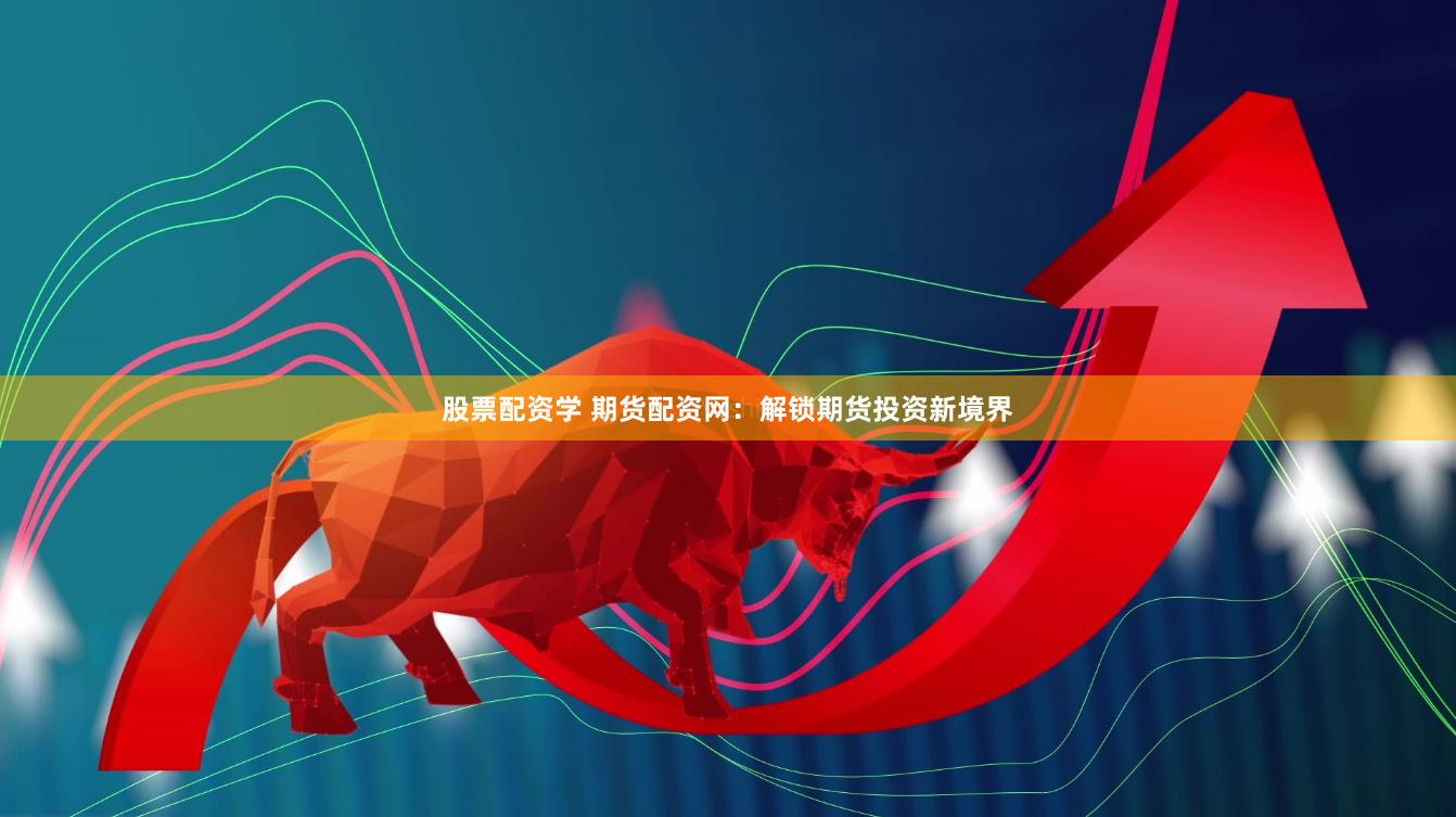 股票配资学 期货配资网：解锁期货投资新境界