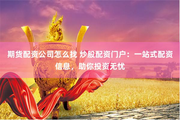 期货配资公司怎么找 炒股配资门户：一站式配资信息，助你投资无忧