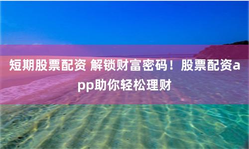 短期股票配资 解锁财富密码！股票配资app助你轻松理财