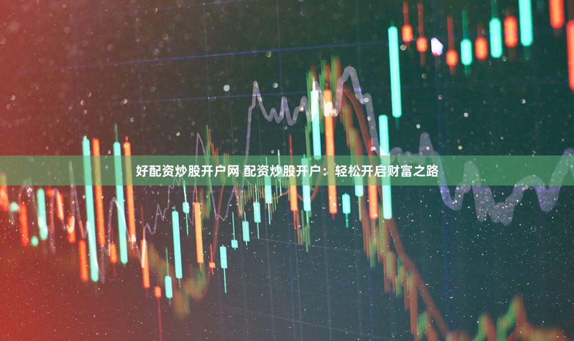好配资炒股开户网 配资炒股开户：轻松开启财富之路