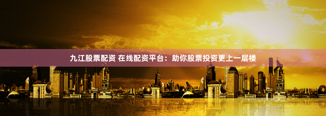 九江股票配资 在线配资平台：助你股票投资更上一层楼
