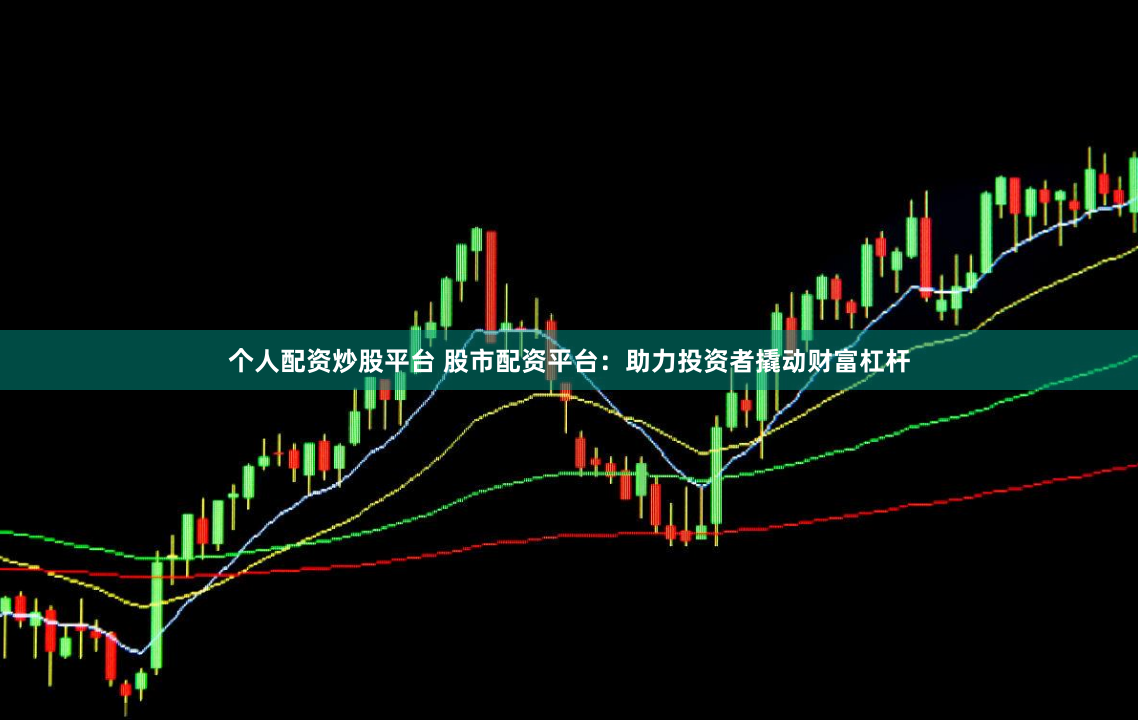 个人配资炒股平台 股市配资平台：助力投资者撬动财富杠杆