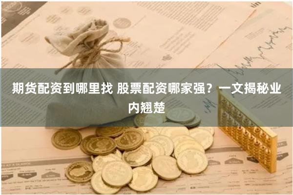 期货配资到哪里找 股票配资哪家强？一文揭秘业内翘楚