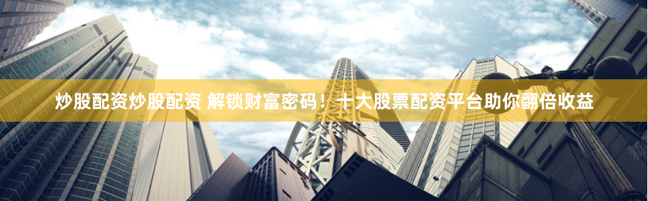 炒股配资炒股配资 解锁财富密码！十大股票配资平台助你翻倍收益