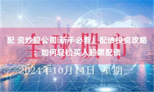 配 资炒股公司 新手必看！配债投资攻略：如何轻松买入股票配债