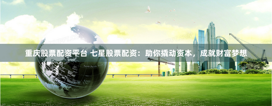 重庆股票配资平台 七星股票配资：助你撬动资本，成就财富梦想