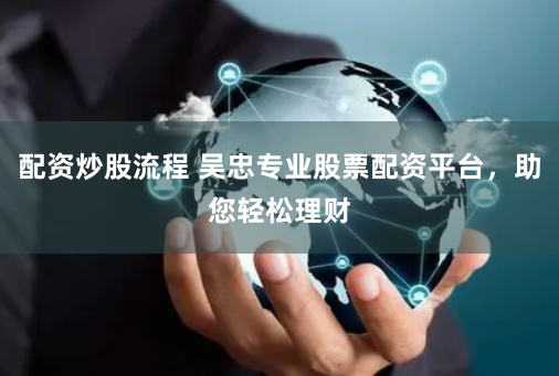 配资炒股流程 吴忠专业股票配资平台，助您轻松理财