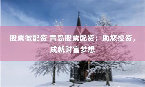股票微配资 青岛股票配资：助您投资，成就财富梦想