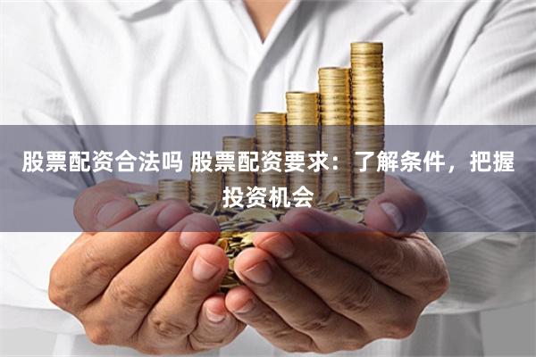 股票配资合法吗 股票配资要求：了解条件，把握投资机会