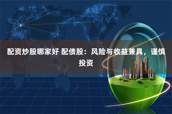 配资炒股哪家好 配债股：风险与收益兼具，谨慎投资