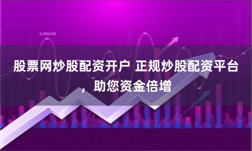 股票网炒股配资开户 正规炒股配资平台，助您资金倍增