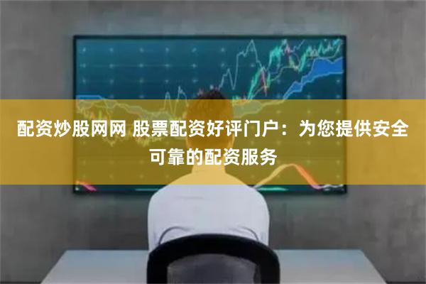 配资炒股网网 股票配资好评门户：为您提供安全可靠的配资服务