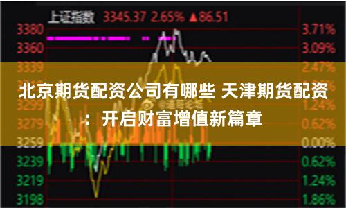 北京期货配资公司有哪些 天津期货配资：开启财富增值新篇章