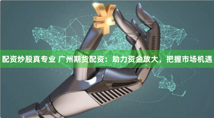 配资炒股真专业 广州期货配资：助力资金放大，把握市场机遇