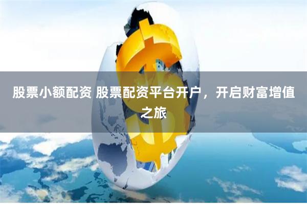 股票小额配资 股票配资平台开户，开启财富增值之旅