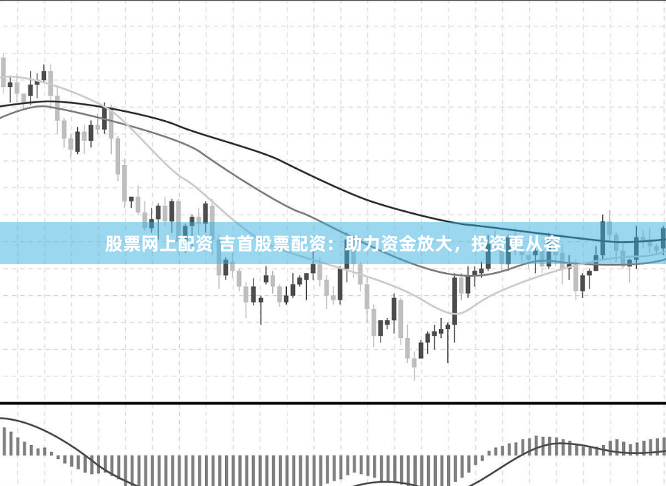 股票网上配资 吉首股票配资:助力资金放大,投资更从容