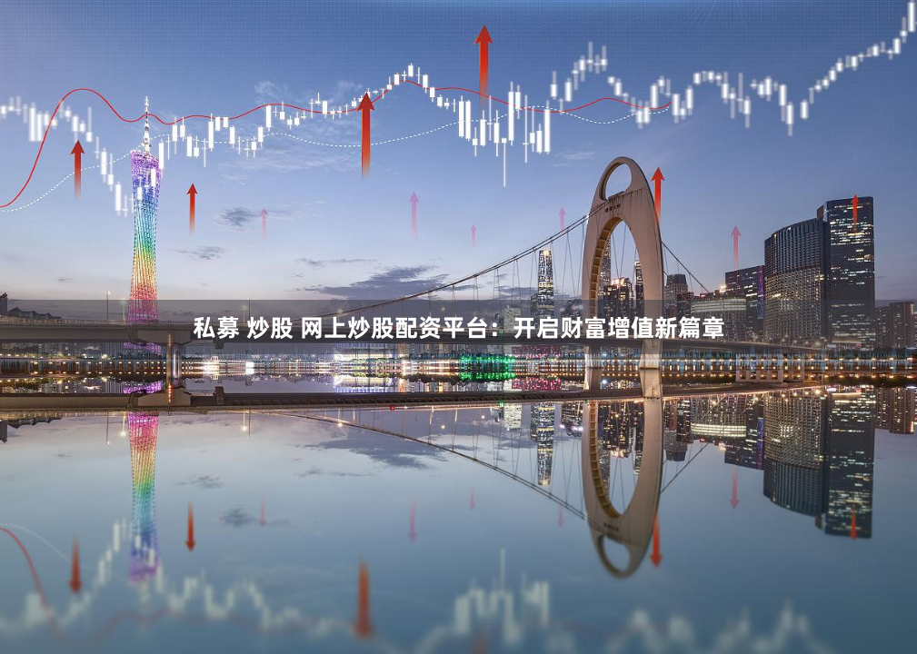 私募 炒股 网上炒股配资平台：开启财富增值新篇章